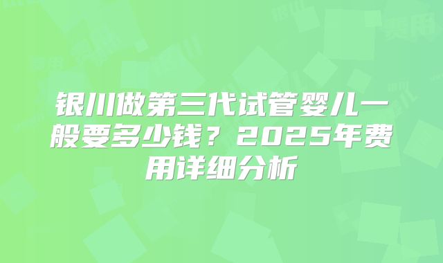 银川做第三代试管婴儿一般要多少钱？2025年费用详细分析