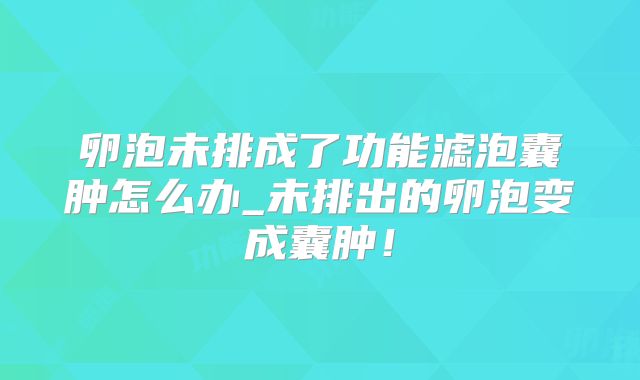卵泡未排成了功能滤泡囊肿怎么办_未排出的卵泡变成囊肿！