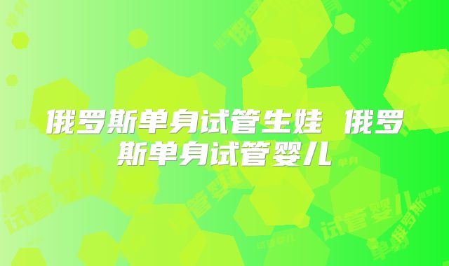 俄罗斯单身试管生娃 俄罗斯单身试管婴儿