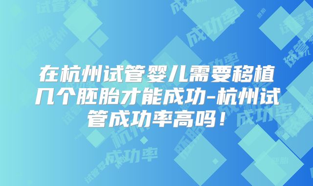 在杭州试管婴儿需要移植几个胚胎才能成功-杭州试管成功率高吗！