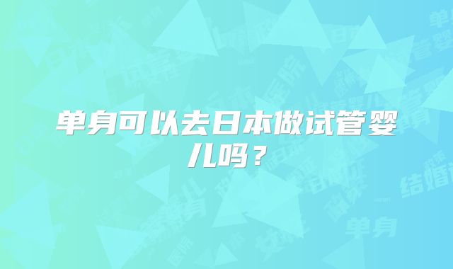 单身可以去日本做试管婴儿吗?