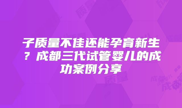 子质量不佳还能孕育新生？成都三代试管婴儿的成功案例分享
