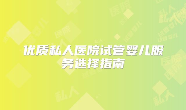 优质私人医院试管婴儿服务选择指南