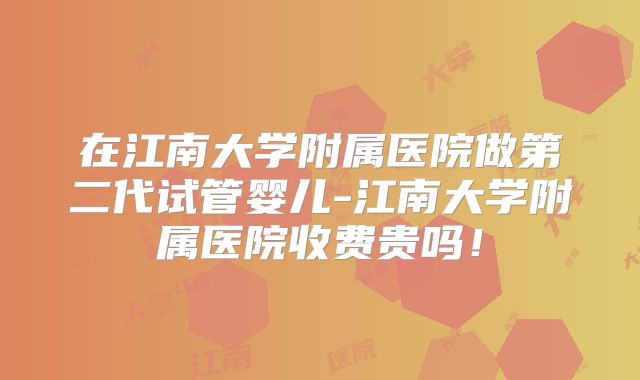 在江南大学附属医院做第二代试管婴儿-江南大学附属医院收费贵吗！