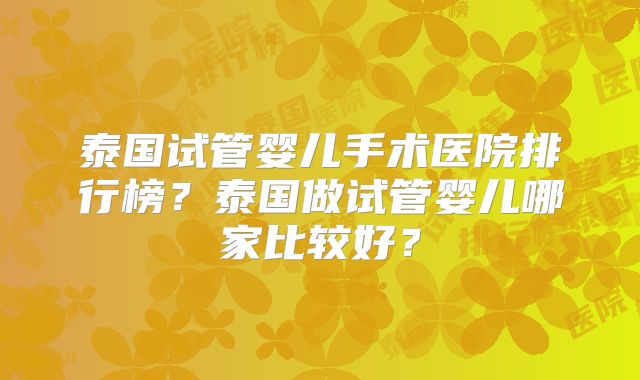 泰国试管婴儿手术医院排行榜？泰国做试管婴儿哪家比较好？