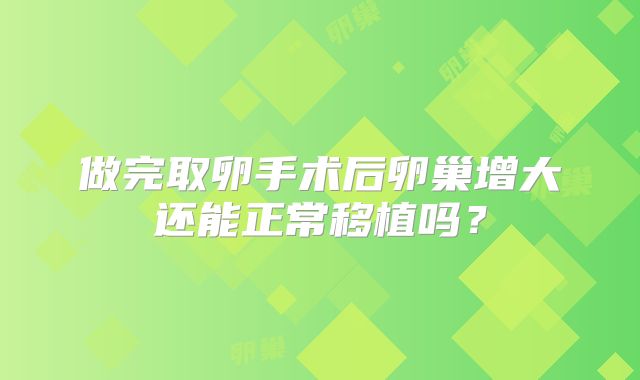 做完取卵手术后卵巢增大还能正常移植吗?