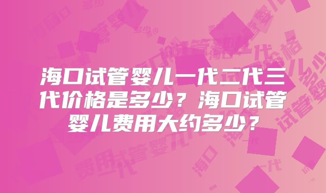 海口试管婴儿一代二代三代价格是多少?海口试管婴儿费用大约多少?