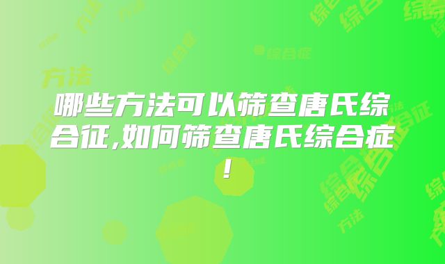 哪些方法可以筛查唐氏综合征,如何筛查唐氏综合症！
