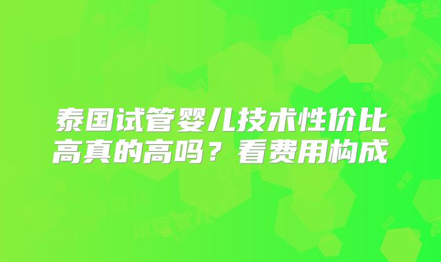 泰国试管婴儿技术性价比高真的高吗？看费用构成