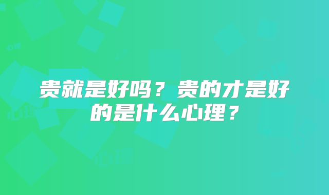 贵就是好吗？贵的才是好的是什么心理？