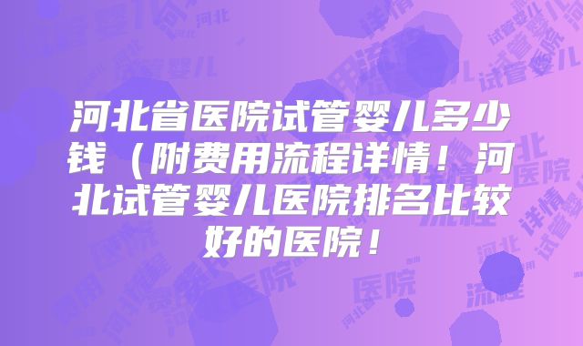 河北省医院试管婴儿多少钱(附费用流程详情!河北试管婴儿医院排名比较好的医院!