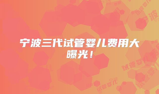 宁波三代试管婴儿费用大曝光!