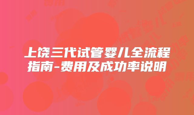 上饶三代试管婴儿全流程指南-费用及成功率说明