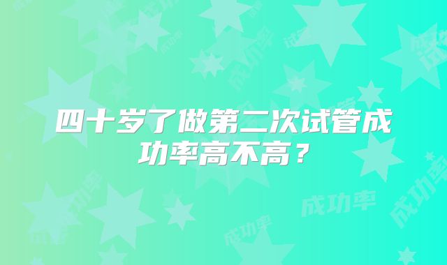 四十岁了做第二次试管成功率高不高？