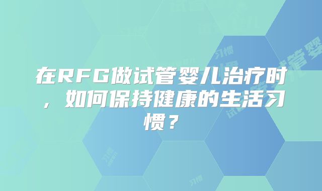 在RFG做试管婴儿治疗时，如何保持健康的生活习惯？
