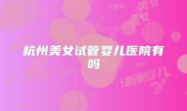 杭州美女试管婴儿医院有吗