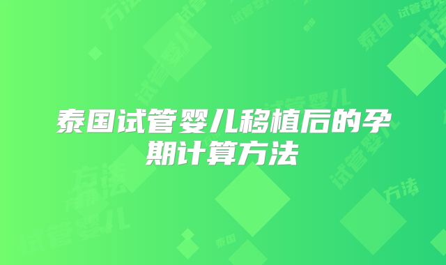 泰国试管婴儿移植后的孕期计算方法