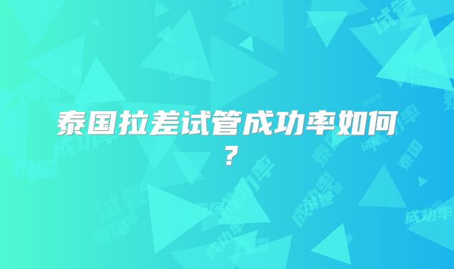 泰国拉差试管成功率如何?
