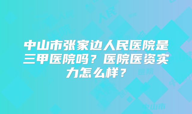 中山市张家边人民医院是三甲医院吗？医院医资实力怎么样？