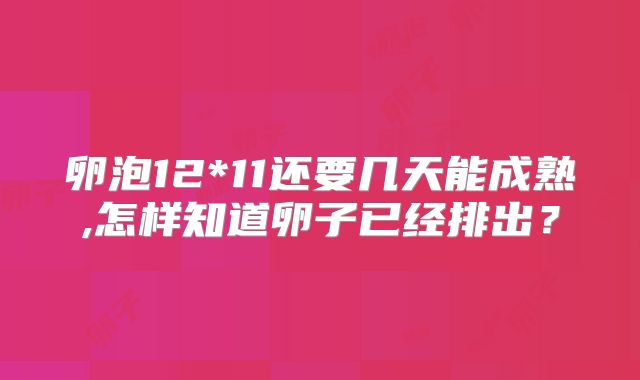 卵泡12*11还要几天能成熟,怎样知道卵子已经排出？