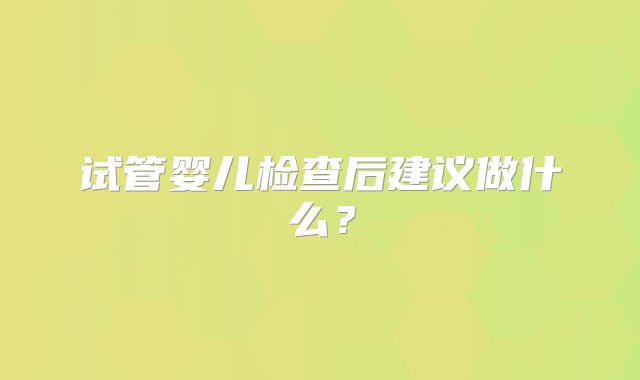 试管婴儿检查后建议做什么？