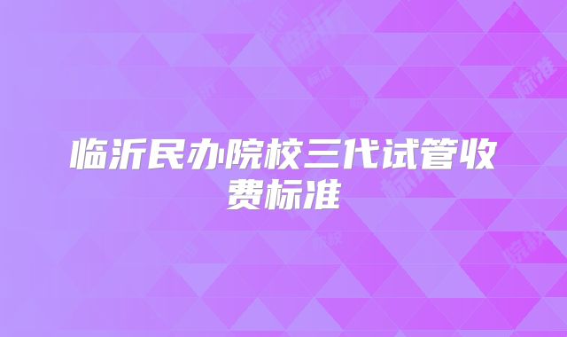 临沂民办院校三代试管收费标准