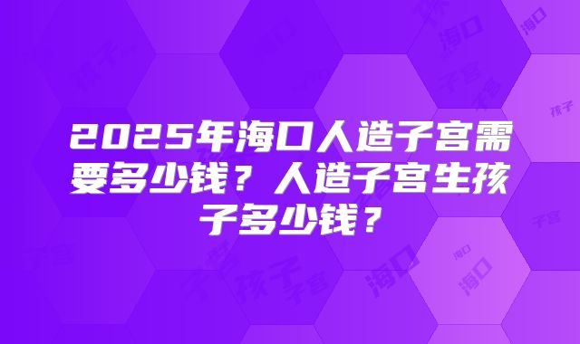 2025年海口人造子宫需要多少钱?人造子宫生孩子多少钱?