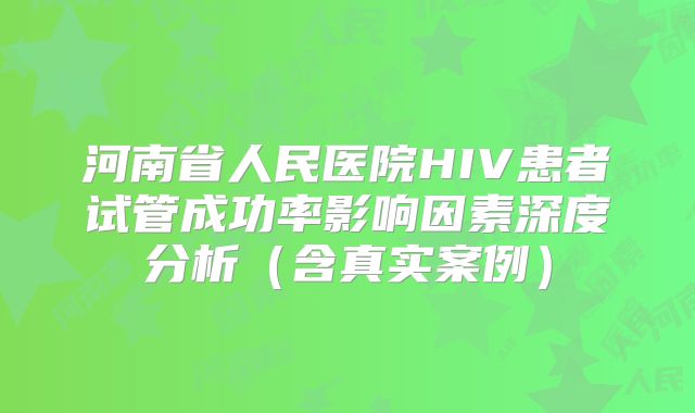 河南省人民医院HIV患者试管成功率影响因素深度分析(含真实案例)