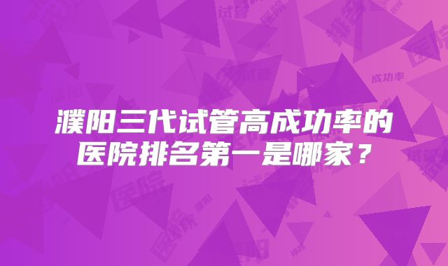 濮阳三代试管高成功率的医院排名第一是哪家?