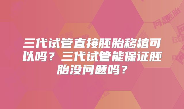三代试管直接胚胎移植可以吗?三代试管能保证胚胎没问题吗?