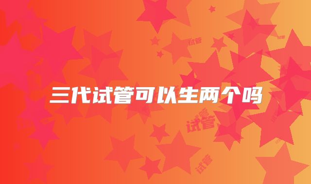 三代试管可以生两个吗