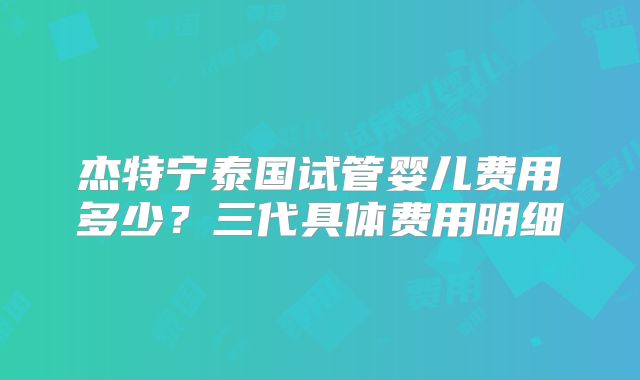 杰特宁泰国试管婴儿费用多少？三代具体费用明细