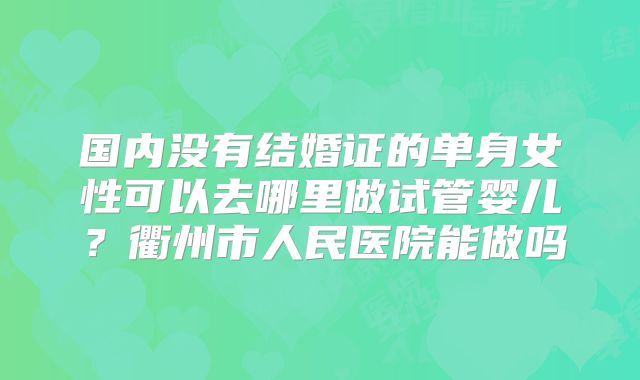 国内没有结婚证的单身女性可以去哪里做试管婴儿？衢州市人民医院能做吗