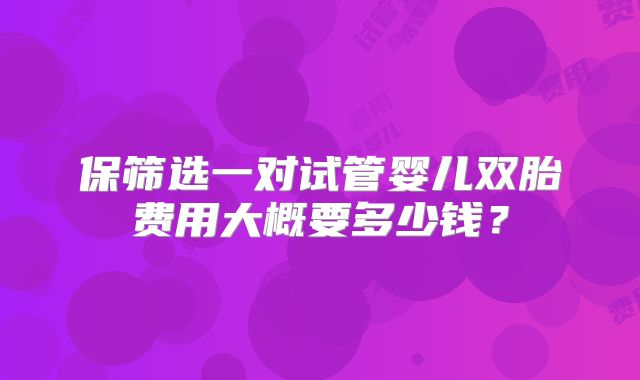 保筛选一对试管婴儿双胎费用大概要多少钱?