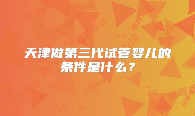 天津做第三代试管婴儿的条件是什么?