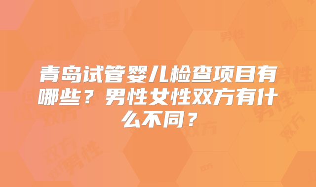 青岛试管婴儿检查项目有哪些?男性女性双方有什么不同?