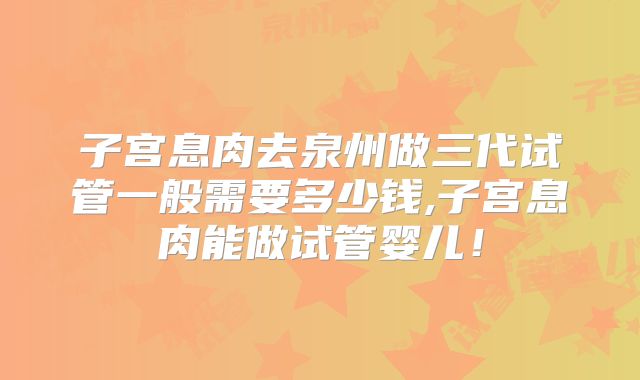 子宫息肉去泉州做三代试管一般需要多少钱,子宫息肉能做试管婴儿！