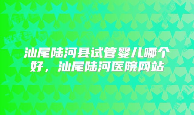 汕尾陆河县试管婴儿哪个好，汕尾陆河医院网站
