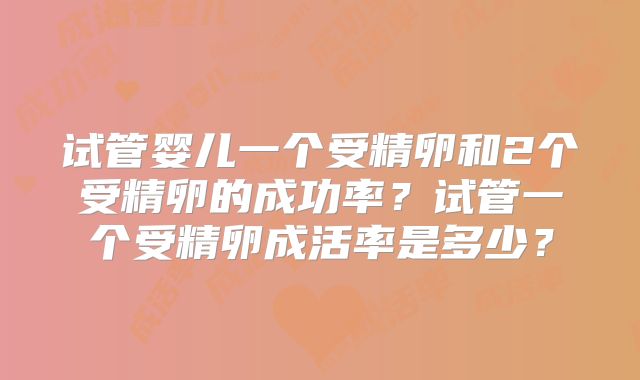试管婴儿一个受精卵和2个受精卵的成功率？试管一个受精卵成活率是多少？