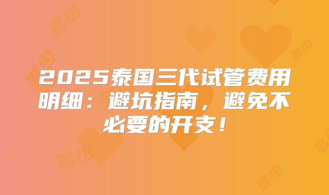 2025泰国三代试管费用明细：避坑指南，避免不必要的开支！