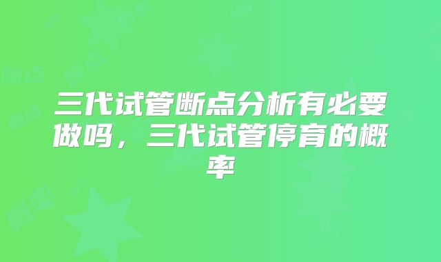 三代试管断点分析有必要做吗，三代试管停育的概率