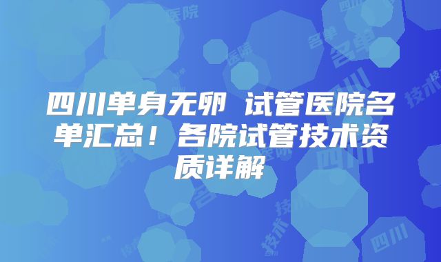 四川单身无卵�试管医院名单汇总!各院试管技术资质详解