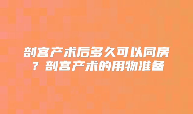 剖宫产术后多久可以同房?剖宫产术的用物准备