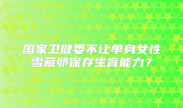 国家卫健委不让单身女性雪藏卵保存生育能力？