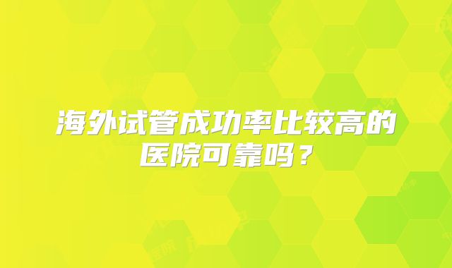 海外试管成功率比较高的医院可靠吗？