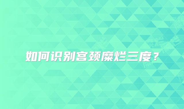 如何识别宫颈糜烂三度？