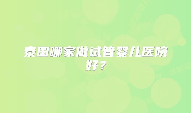 泰国哪家做试管婴儿医院好?