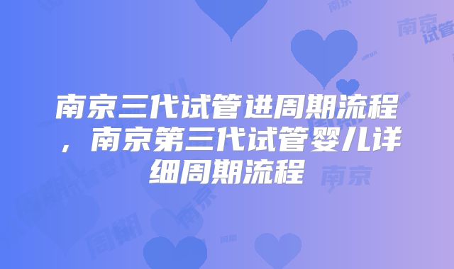 南京三代试管进周期流程，南京第三代试管婴儿详细周期流程