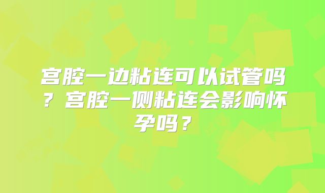 宫腔一边粘连可以试管吗？宫腔一侧粘连会影响怀孕吗？