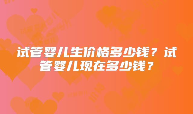 试管婴儿生价格多少钱？试管婴儿现在多少钱？